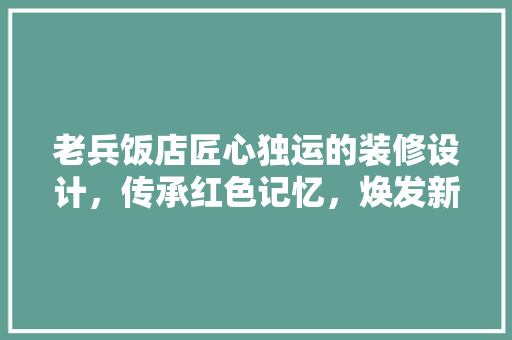 老兵饭店匠心独运的装修设计，传承红色记忆，焕发新生活力