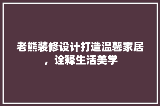 老熊装修设计打造温馨家居，诠释生活美学  第1张
