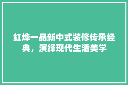 红烨一品新中式装修传承经典，演绎现代生活美学