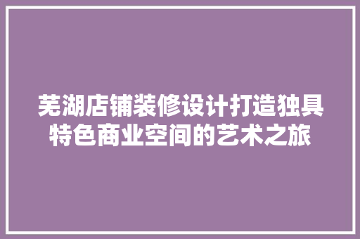 芜湖店铺装修设计打造独具特色商业空间的艺术之旅