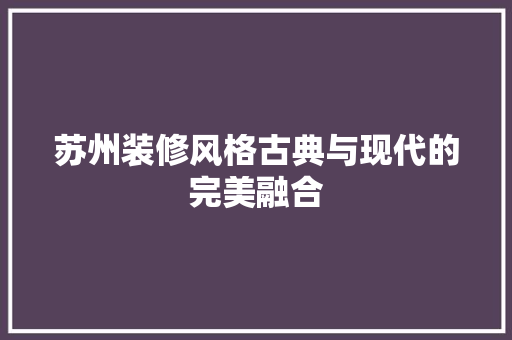苏州装修风格古典与现代的完美融合  第1张