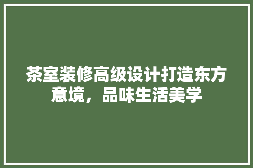 茶室装修高级设计打造东方意境，品味生活美学  第1张
