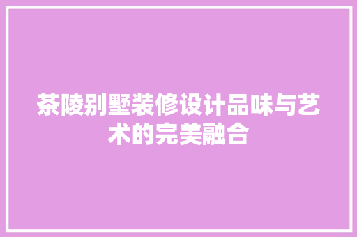 茶陵别墅装修设计品味与艺术的完美融合