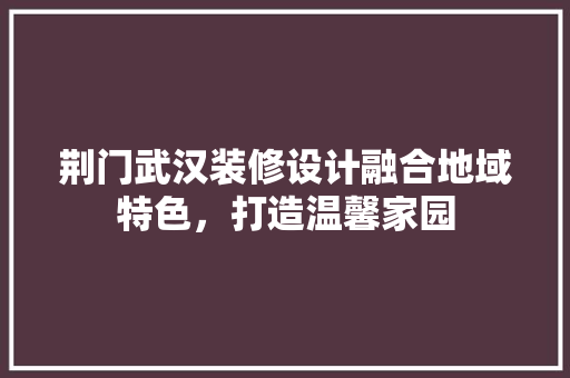 荆门武汉装修设计融合地域特色，打造温馨家园