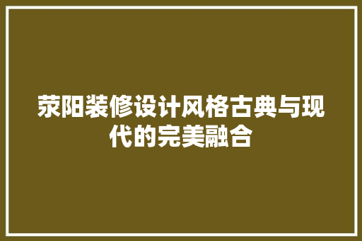 荥阳装修设计风格古典与现代的完美融合