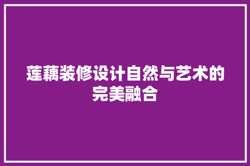 莲藕装修设计自然与艺术的完美融合
