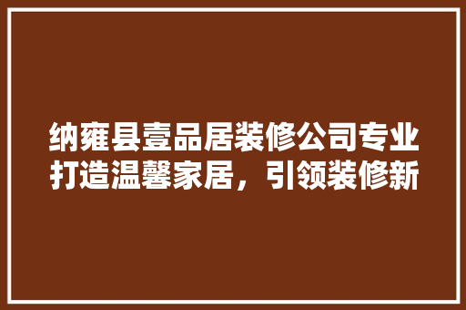 纳雍县壹品居装修公司专业打造温馨家居，引领装修新风尚