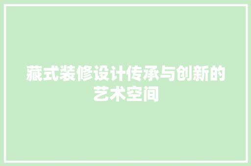藏式装修设计传承与创新的艺术空间