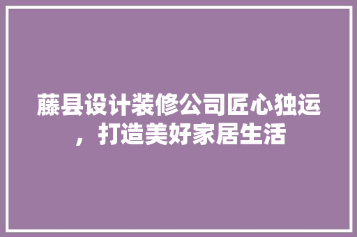 藤县设计装修公司匠心独运，打造美好家居生活