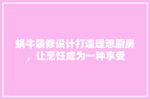 蜗牛装修设计打造理想厨房，让烹饪成为一种享受  第1张