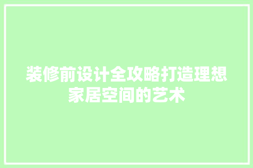 装修前设计全攻略打造理想家居空间的艺术