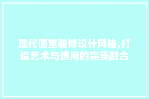 现代画室装修设计风格,打造艺术与适用的完美融合