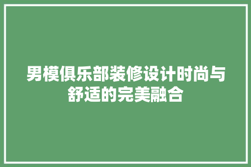 男模俱乐部装修设计时尚与舒适的完美融合