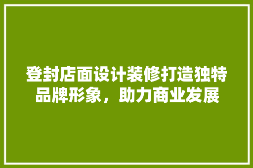 登封店面设计装修打造独特品牌形象，助力商业发展