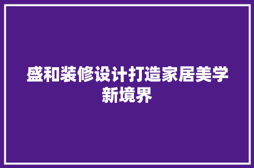 盛和装修设计打造家居美学新境界