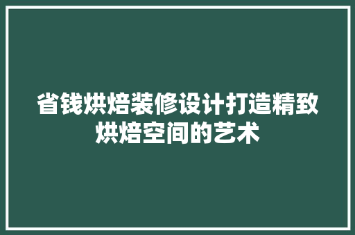 省钱烘焙装修设计打造精致烘焙空间的艺术