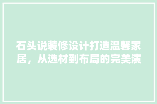 石头说装修设计打造温馨家居，从选材到布局的完美演绎