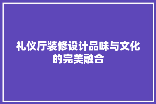礼仪厅装修设计品味与文化的完美融合  第1张