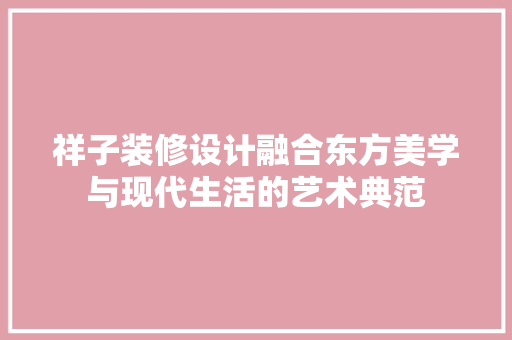 祥子装修设计融合东方美学与现代生活的艺术典范