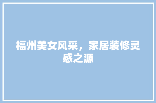 福州美女风采，家居装修灵感之源  第1张