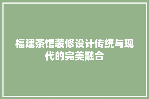 福建茶馆装修设计传统与现代的完美融合