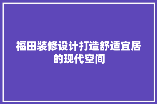 福田装修设计打造舒适宜居的现代空间