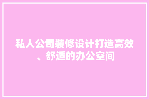 私人公司装修设计打造高效、舒适的办公空间