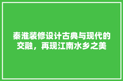 秦淮装修设计古典与现代的交融，再现江南水乡之美