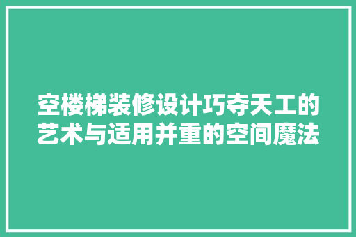 空楼梯装修设计巧夺天工的艺术与适用并重的空间魔法