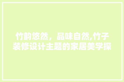 竹韵悠然，品味自然,竹子装修设计主题的家居美学探索