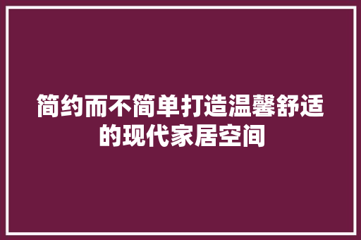 简约而不简单打造温馨舒适的现代家居空间