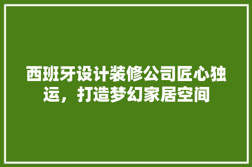 西班牙设计装修公司匠心独运，打造梦幻家居空间