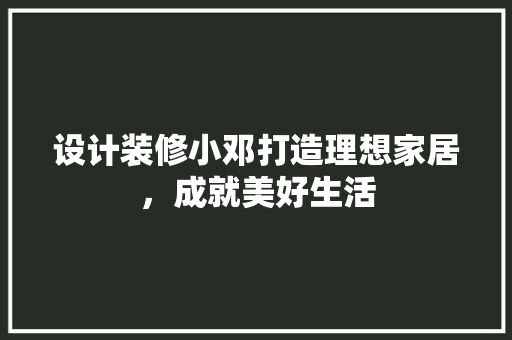 设计装修小邓打造理想家居，成就美好生活