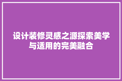 设计装修灵感之源探索美学与适用的完美融合