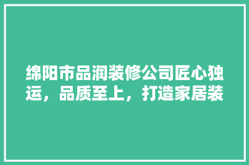 绵阳市品润装修公司匠心独运，品质至上，打造家居装修新标杆