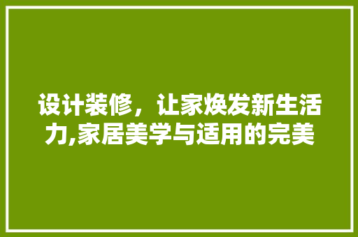 设计装修，让家焕发新生活力,家居美学与适用的完美融合