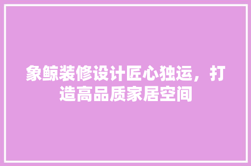 象鲸装修设计匠心独运，打造高品质家居空间