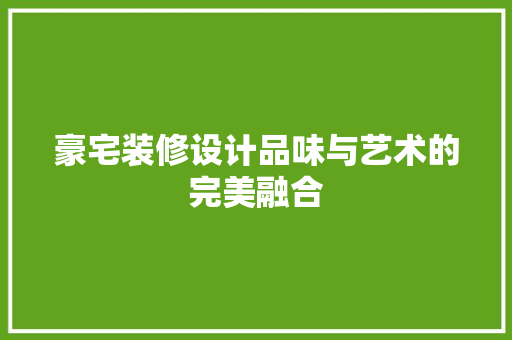 豪宅装修设计品味与艺术的完美融合