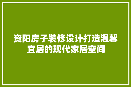 资阳房子装修设计打造温馨宜居的现代家居空间