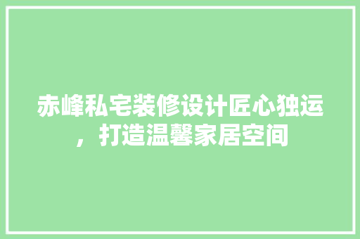 赤峰私宅装修设计匠心独运，打造温馨家居空间  第1张