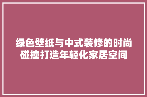 绿色壁纸与中式装修的时尚碰撞打造年轻化家居空间