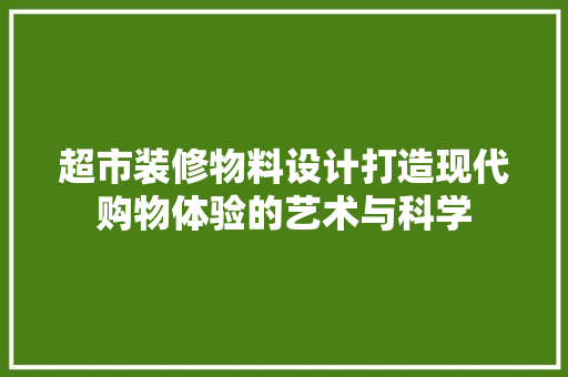 超市装修物料设计打造现代购物体验的艺术与科学