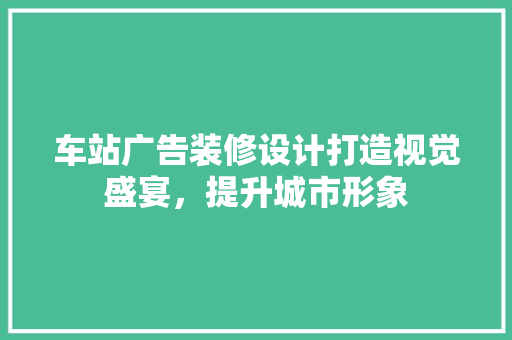车站广告装修设计打造视觉盛宴，提升城市形象