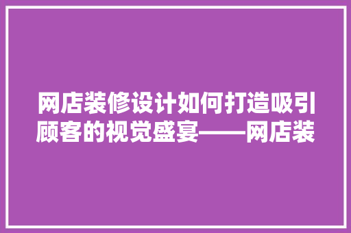 网店装修设计如何打造吸引顾客的视觉盛宴——网店装修设计的款式选择