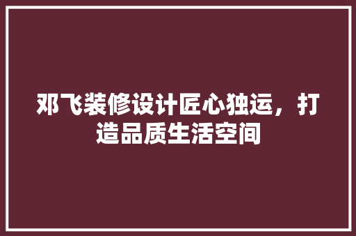 邓飞装修设计匠心独运，打造品质生活空间