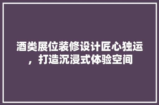 酒类展位装修设计匠心独运，打造沉浸式体验空间  第1张