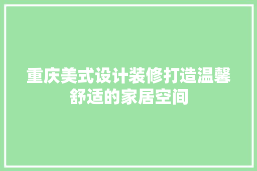 重庆美式设计装修打造温馨舒适的家居空间