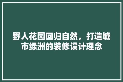 野人花园回归自然，打造城市绿洲的装修设计理念