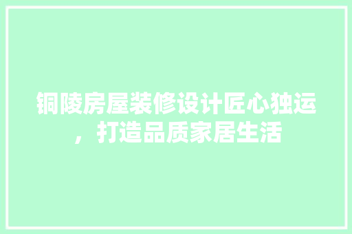 铜陵房屋装修设计匠心独运，打造品质家居生活  第1张