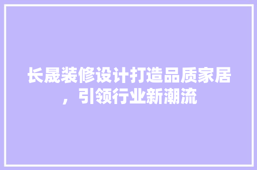 长晟装修设计打造品质家居，引领行业新潮流
